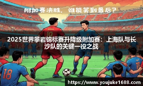 2025世界攀岩锦标赛升降级附加赛：上海队与长沙队的关键一役之战