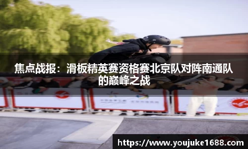 焦点战报：滑板精英赛资格赛北京队对阵南通队的巅峰之战