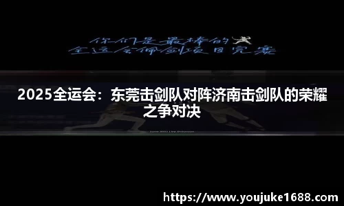 2025全运会：东莞击剑队对阵济南击剑队的荣耀之争对决