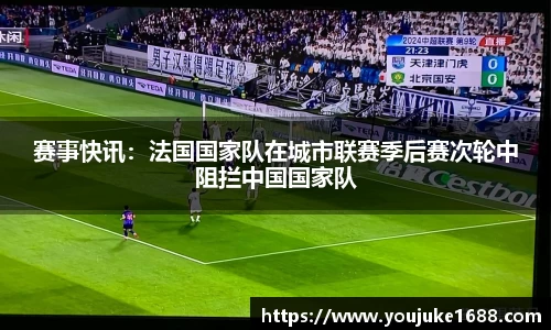 赛事快讯：法国国家队在城市联赛季后赛次轮中阻拦中国国家队