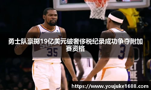 勇士队豪掷19亿美元破奢侈税纪录成功争夺附加赛资格