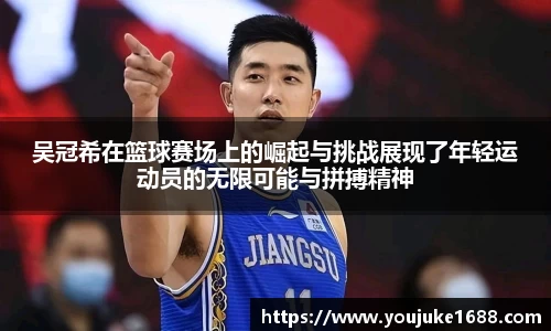 吴冠希在篮球赛场上的崛起与挑战展现了年轻运动员的无限可能与拼搏精神