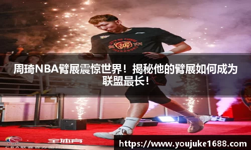 周琦NBA臂展震惊世界！揭秘他的臂展如何成为联盟最长！